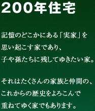 200年住宅 記憶のどこかにある「実家」を思い起こす家であり、子や孫たちに残してゆきたい家。それはたくさんの家族と仲間の、これからの歴史をよろこんで重ねてゆく家でもあります。